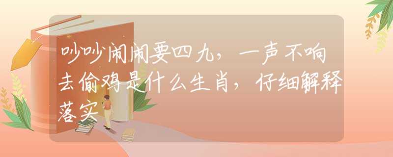 吵吵闹闹要四九，一声不响去偷鸡是什么生肖，仔细解释落实