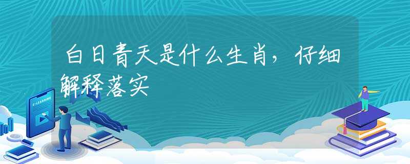 白日青天是什么生肖，仔细解释落实