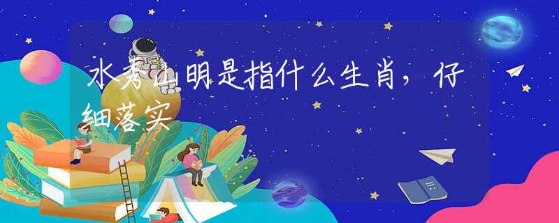水秀山明是指什么生肖，仔细落实