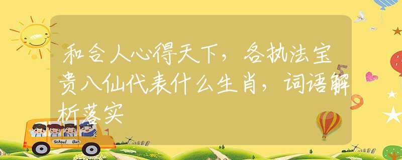 和合人心得天下，各执法宝贵八仙代表什么生肖，词语解析落实