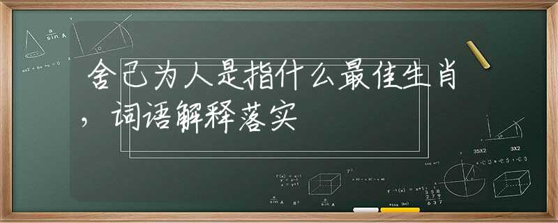 舍己为人是指什么最佳生肖，词语解释落实