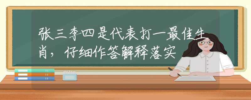 张三李四是代表打一最佳生肖，仔细作答解释落实