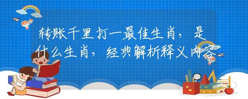 转账千里打一最佳生肖，是什么生肖，经典解析释义内容