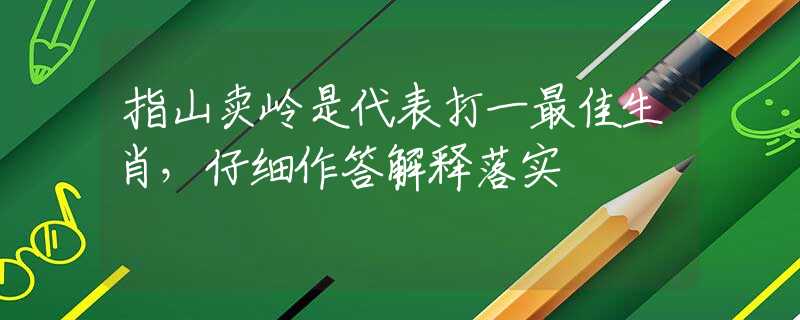 指山卖岭是代表打一最佳生肖，仔细作答解释落实