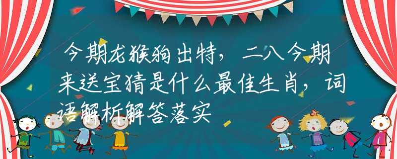 今期龙猴狗出特，二八今期来送宝猜是什么最佳生肖，词语解析解答落实