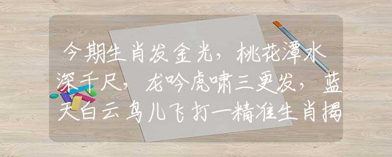 今期生肖发金光，桃花潭水深千尺，龙吟虎啸三更发，蓝天白云鸟儿飞打一精准生肖揭秘解析落实