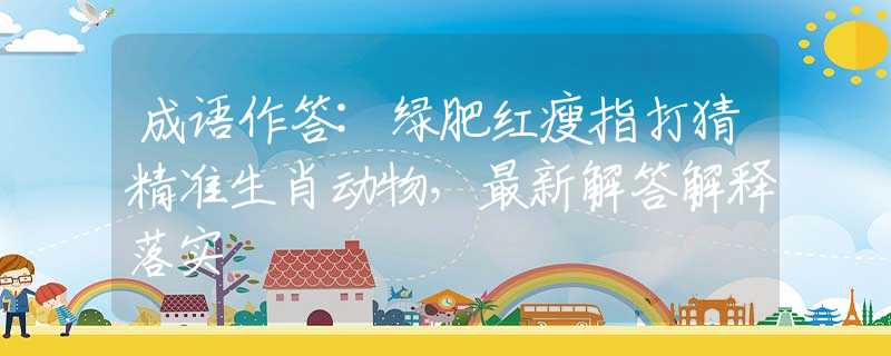 成语作答:绿肥红瘦指打猜精准生肖动物，最新解答解释落实
