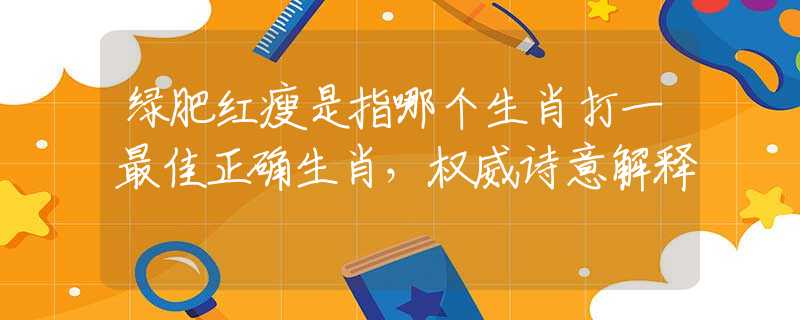 绿肥红瘦是指哪个生肖打一最佳正确生肖，权威诗意解释