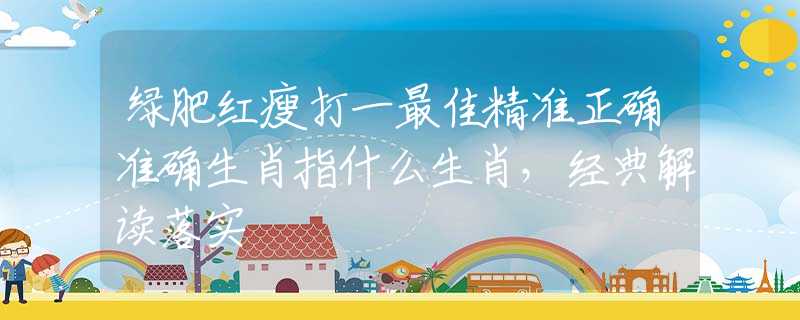 绿肥红瘦打一最佳精准正确准确生肖指什么生肖，经典解读落实