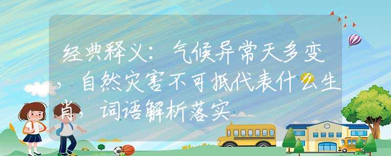 经典释义：气候异常天多变，自然灾害不可抵代表什么生肖，词语解析落实