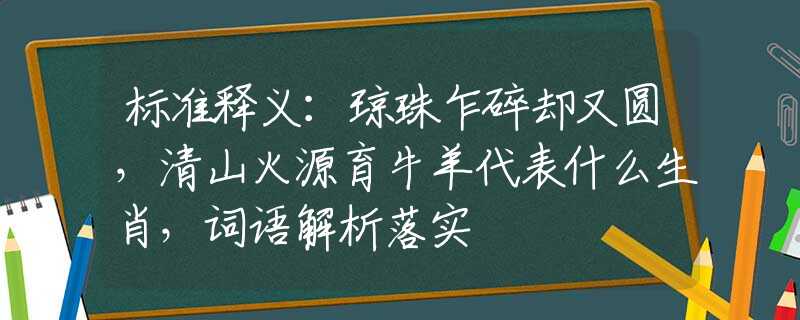 标准释义：琼珠乍碎却又圆，清山火源育牛羊代表什么生肖，词语解析落实