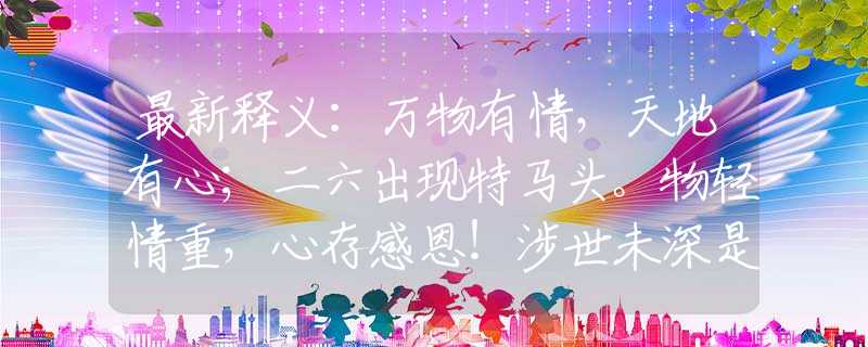 最新释义：万物有情，天地有心；二六出现特马头。物轻情重，心存感恩！涉世未深是三四。代表什么生肖，词语解析落实
