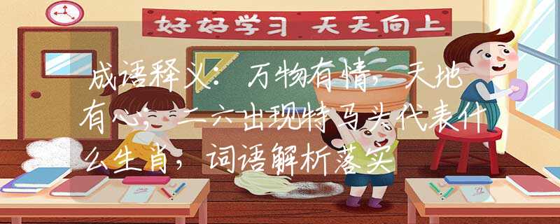 成语释义：万物有情，天地有心；二六出现特马头代表什么生肖，词语解析落实