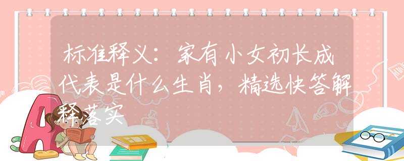 标准释义：家有小女初长成代表是什么生肖，精选快答解释落实