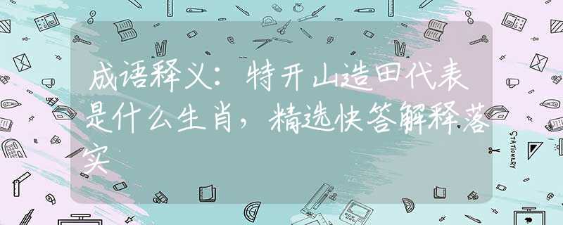 成语释义：特开山造田代表是什么生肖，精选快答解释落实