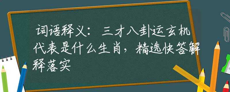 词语释义：三才八卦运玄机代表是什么生肖，精选快答解释落实