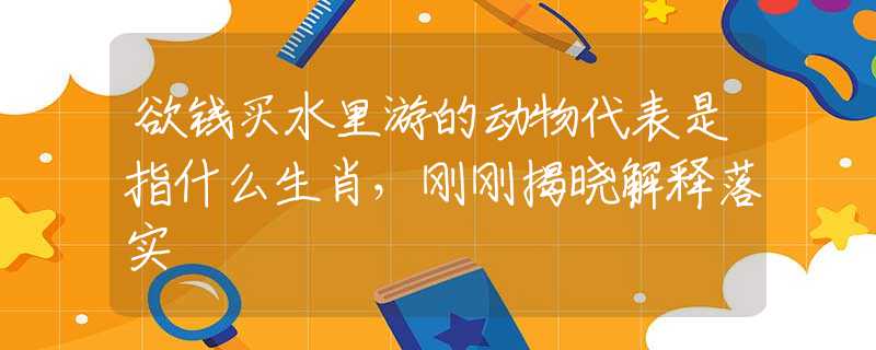 欲钱买水里游的动物代表是指什么生肖，刚刚揭晓解释落实