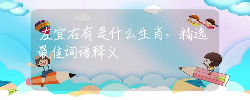 左宜右有是什么生肖，精选最佳词语释义