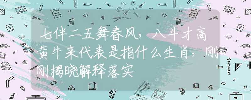 七伴二五舞春风，八斗才高黄牛来代表是指什么生肖，刚刚揭晓解释落实