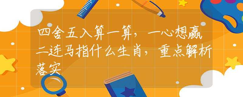 四舍五入算一算，一心想赢二连马指什么生肖，重点解析落实