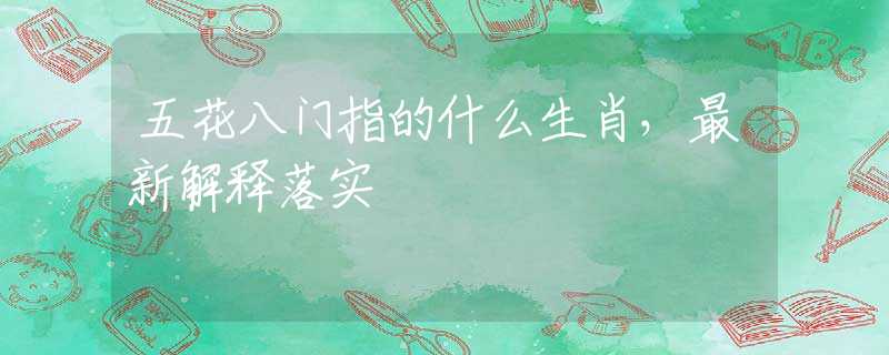 五花八门指的什么生肖，最新解释落实