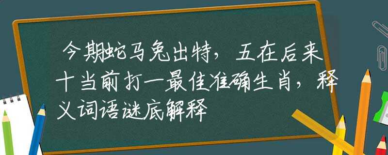 今期蛇马兔出特，五在后来十当前打一最佳准确生肖，释义词语谜底解释
