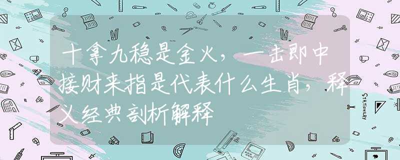 十拿九稳是金火，一击即中接财来指是代表什么生肖，释义经典剖析解释