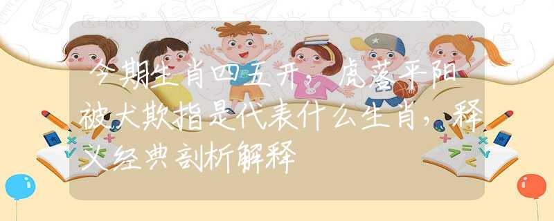 今期生肖四五开，虎落平阳被犬欺指是代表什么生肖，释义经典剖析解释