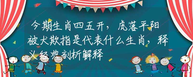 今期生肖四五开，虎落平阳被犬欺指是代表什么生肖，释义经典剖析解释