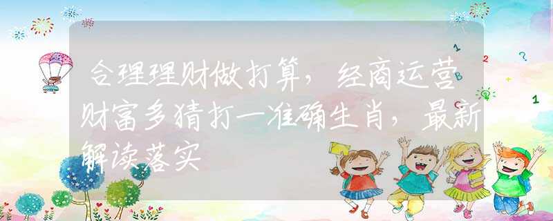 合理理财做打算，经商运营财富多猜打一准确生肖，最新解读落实