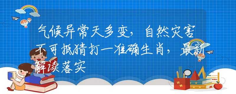 气候异常天多变，自然灾害不可抵猜打一准确生肖，最新解读落实