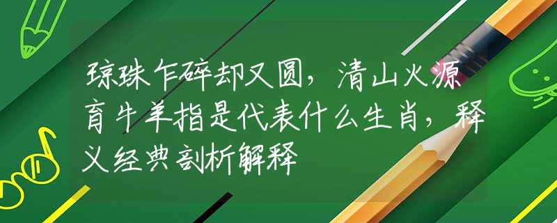 琼珠乍碎却又圆，清山火源育牛羊指是代表什么生肖，释义经典剖析解释