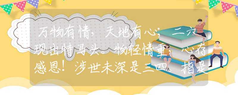 万物有情，天地有心；二六现出特马头。物轻情重，心存感恩！涉世未深是三四。指是什么生肖猜一最佳生肖，谜底经典分析解释