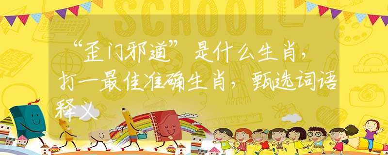 “歪门邪道”是什么生肖，打一最佳准确生肖，甄选词语释义