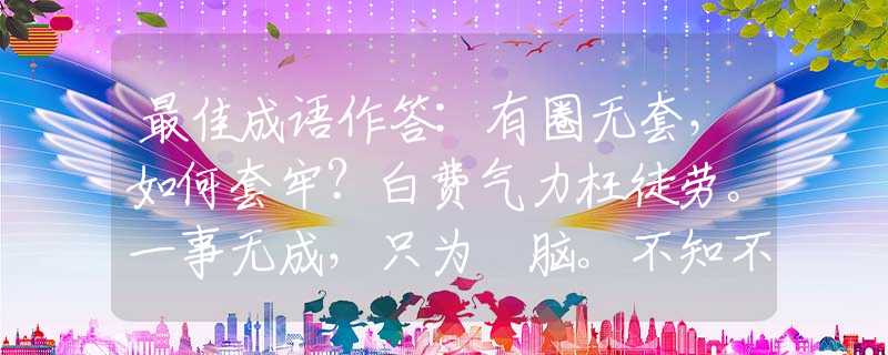 最佳成语作答:有圈无套，如何套牢？白费气力枉徒劳。一事无成，只为冇脑。不知不觉人已老是什么生肖，成语解答解释落实