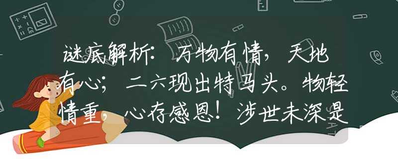 谜底解析:万物有情，天地有心；二六现出特马头。物轻情重，心存感恩！涉世未深是三四指的是什么生肖，经典答案解答