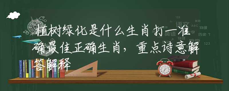 植树绿化是什么生肖打一准确最佳正确生肖，重点诗意解答解释