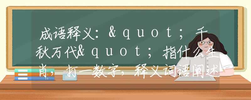 成语释义："千秋万代"指什么生肖，打一数字，释义词语阐述落实