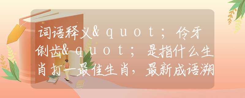 词语释义"伶牙俐齿"是指什么生肖打一最佳生肖，最新成语溯源阐述落实