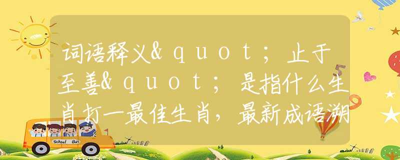 词语释义"止于至善"是指什么生肖打一最佳生肖，最新成语溯源阐述落实