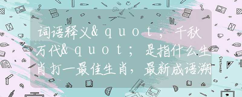 词语释义"千秋万代"是指什么生肖打一最佳生肖，最新成语溯源阐述落实