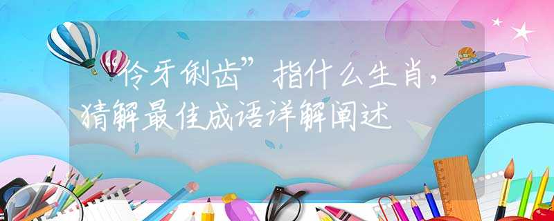 “伶牙俐齿”指什么生肖，猜解最佳成语详解阐述