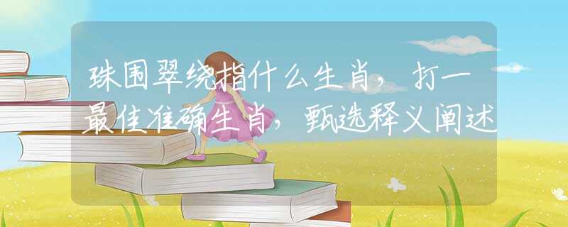 珠围翠绕指什么生肖，打一最佳准确生肖，甄选释义阐述