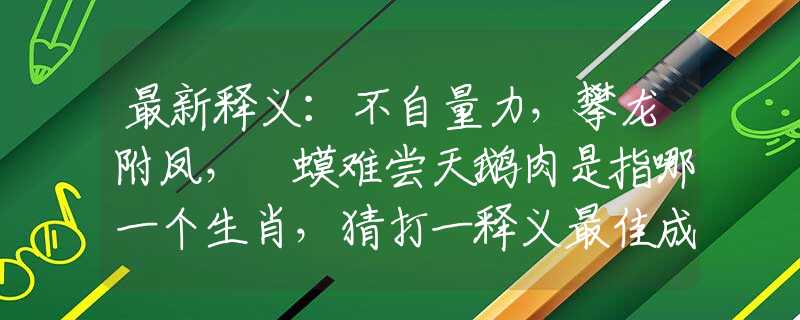 最新释义：不自量力，攀龙附凤，蝦蟆难尝天鹅肉是指哪一个生肖，猜打一释义最佳成语解释