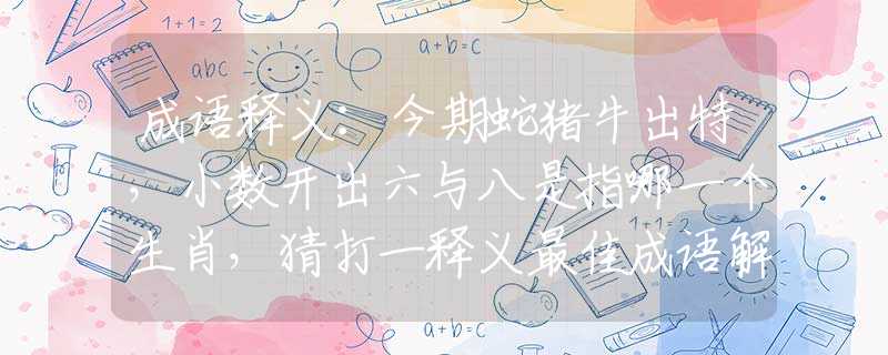 成语释义：今期蛇猪牛出特，小数开出六与八是指哪一个生肖，猜打一释义最佳成语解释