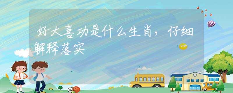 好大喜功是什么生肖，仔细解释落实