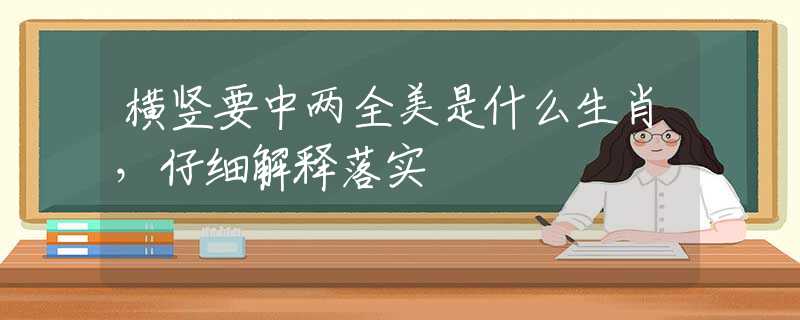 横竖要中两全美是什么生肖，仔细解释落实