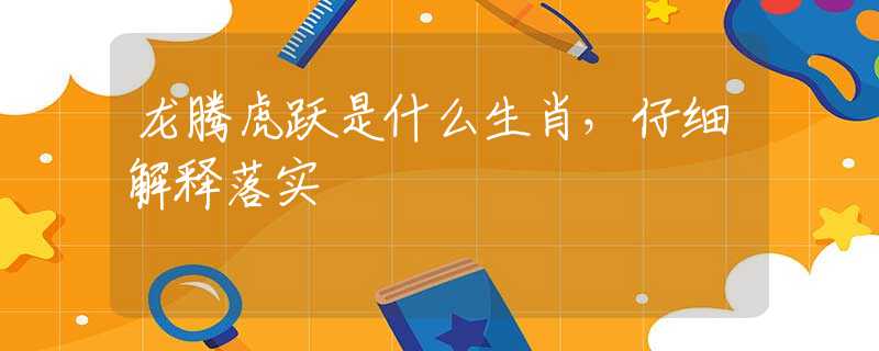 龙腾虎跃是什么生肖，仔细解释落实