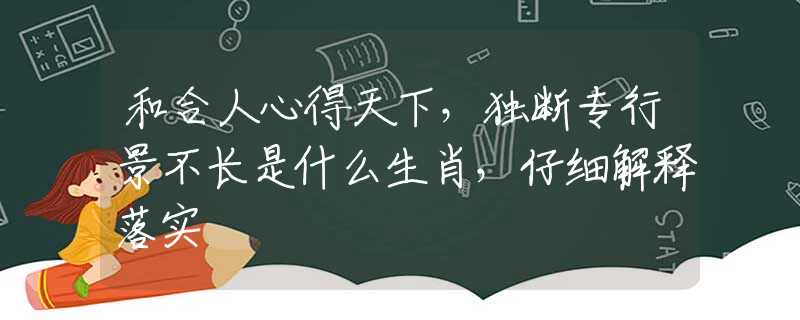 和合人心得天下，独断专行景不长是什么生肖，仔细解释落实