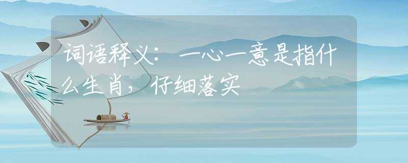 词语释义:一心一意是指什么生肖，仔细落实